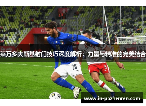 莱万多夫斯基射门技巧深度解析：力量与精准的完美结合