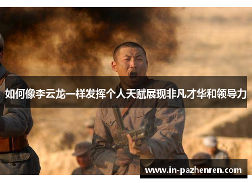 如何像李云龙一样发挥个人天赋展现非凡才华和领导力