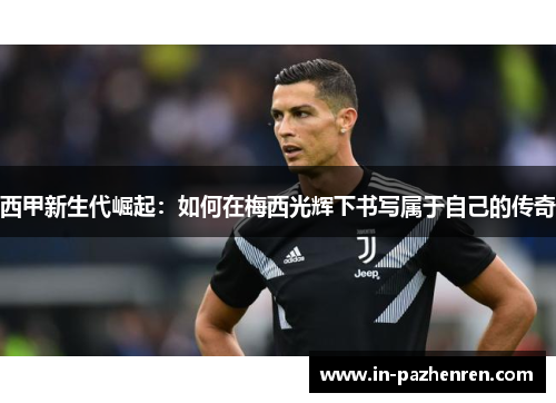 西甲新生代崛起：如何在梅西光辉下书写属于自己的传奇