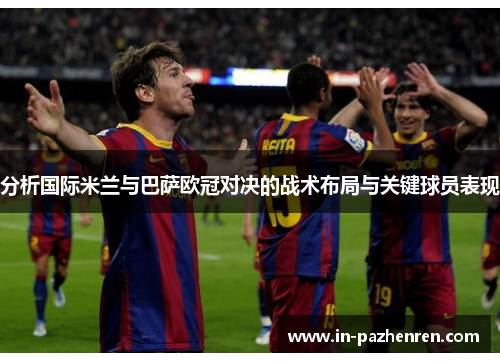 分析国际米兰与巴萨欧冠对决的战术布局与关键球员表现