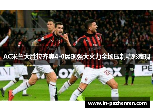 AC米兰大胜拉齐奥4-0展现强大火力全场压制精彩表现