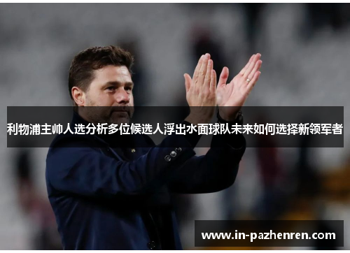 利物浦主帅人选分析多位候选人浮出水面球队未来如何选择新领军者