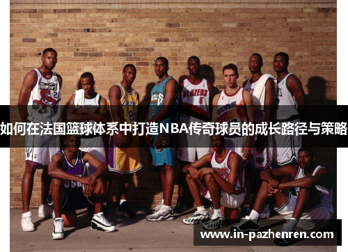 如何在法国篮球体系中打造NBA传奇球员的成长路径与策略