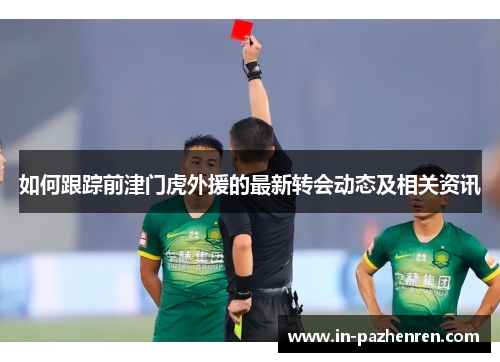如何跟踪前津门虎外援的最新转会动态及相关资讯 如何跟踪前津门虎外援的最新转会动态及相关资讯