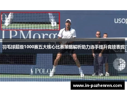 羽毛球超级1000赛五大核心比赛策略解析助力选手提升竞技表现