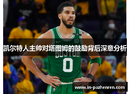 凯尔特人主帅对塔图姆的鼓励背后深意分析