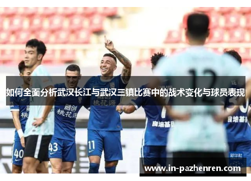 如何全面分析武汉长江与武汉三镇比赛中的战术变化与球员表现 如何全面分析武汉长江与武汉三镇比赛中的战术变化与球员表现