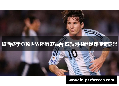 梅西终于登顶世界杯历史舞台 成就阿根廷足球传奇梦想