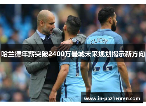 哈兰德年薪突破2400万曼城未来规划揭示新方向