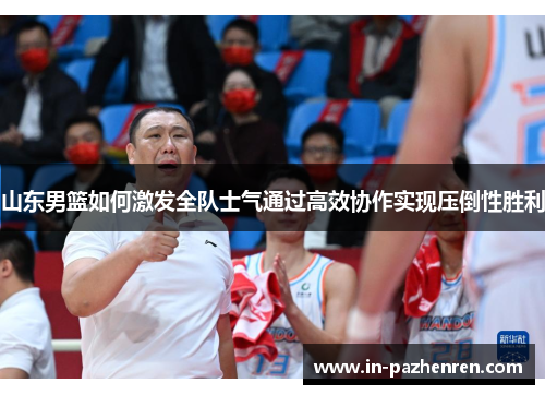 山东男篮如何激发全队士气通过高效协作实现压倒性胜利