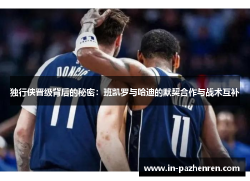 独行侠晋级背后的秘密:班凯罗与哈迪的默契合作与战术互补 独行侠晋级背后的秘密:班凯罗与哈迪的默契合作与战术互补