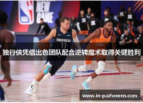 独行侠凭借出色团队配合逆转魔术取得关键胜利 独行侠凭借出色团队配合逆转魔术取得关键胜利