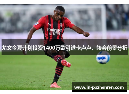 尤文今夏计划投资1400万欧引进卡卢卢，转会前景分析