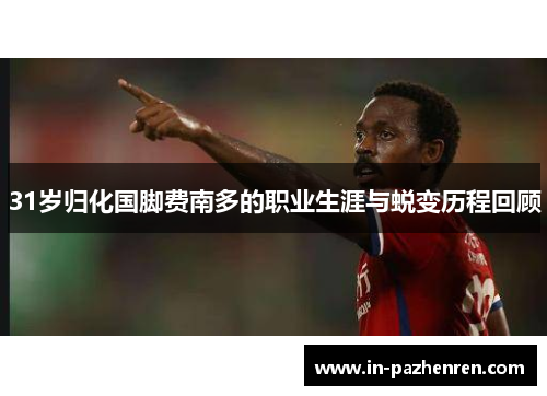 31岁归化国脚费南多的职业生涯与蜕变历程回顾