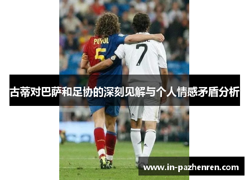 古蒂对巴萨和足协的深刻见解与个人情感矛盾分析 古蒂对巴萨和足协的深刻见解与个人情感矛盾分析