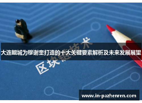 大连鲲城为穆谢奎打造的十大关键要素解析及未来发展展望 大连鲲城为穆谢奎打造的十大关键要素解析及未来发展展望