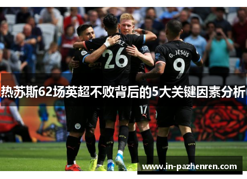 热苏斯62场英超不败背后的5大关键因素分析