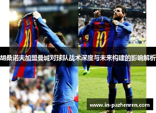 胡桑诺夫加盟曼城对球队战术深度与未来构建的影响解析