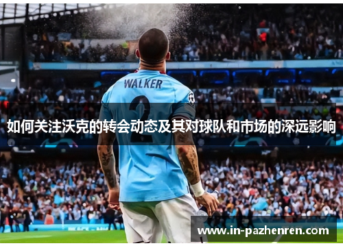 如何关注沃克的转会动态及其对球队和市场的深远影响