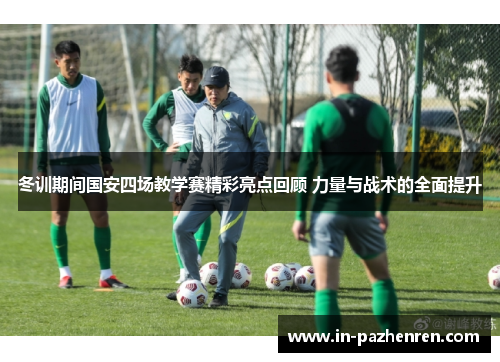 冬训期间国安四场教学赛精彩亮点回顾 力量与战术的全面提升