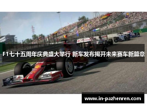 F1七十五周年庆典盛大举行 新车发布揭开未来赛车新篇章 F1七十五周年庆典盛大举行 新车发布揭开未来赛车新篇章
