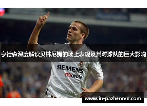 亨德森深度解读贝林厄姆的场上表现及其对球队的巨大影响 亨德森深度解读贝林厄姆的场上表现及其对球队的巨大影响