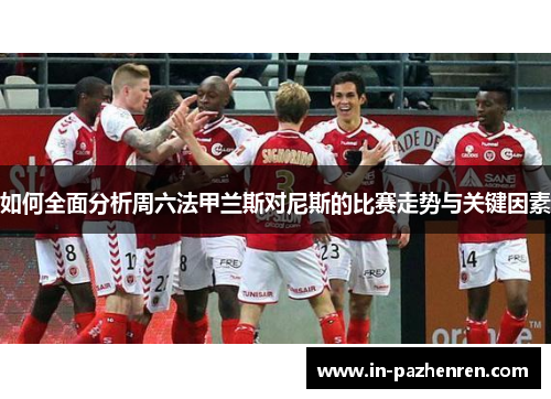 如何全面分析周六法甲兰斯对尼斯的比赛走势与关键因素