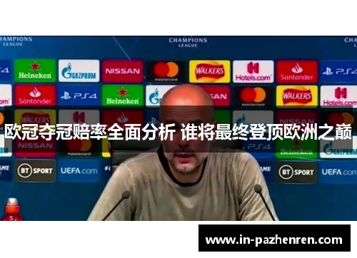 欧冠夺冠赔率全面分析 谁将最终登顶欧洲之巅 欧冠夺冠赔率全面分析 谁将最终登顶欧洲之巅