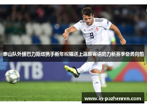 泰山队外援巴力斯塔携手新年祝福送上温暖寄语助力新赛季奋勇向前 泰山队外援巴力斯塔携手新年祝福送上温暖寄语助力新赛季奋勇向前