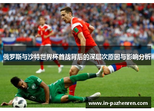 俄罗斯与沙特世界杯首战背后的深层次原因与影响分析