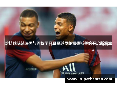 沙特球队赴法国与巴黎圣日耳曼球员帕雷德斯签约开启新篇章