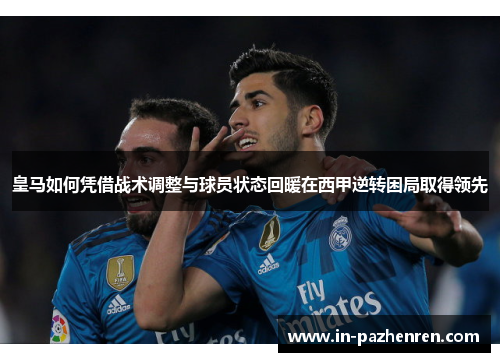 皇马如何凭借战术调整与球员状态回暖在西甲逆转困局取得领先
