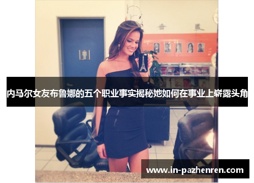 内马尔女友布鲁娜的五个职业事实揭秘她如何在事业上崭露头角