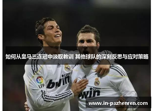 如何从皇马三连冠中汲取教训 其他球队的深刻反思与应对策略