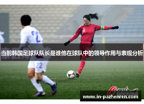 当前韩国足球队队长是谁他在球队中的领导作用与表现分析