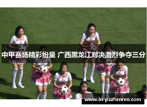 中甲赛场精彩纷呈 广西黑龙江对决激烈争夺三分
