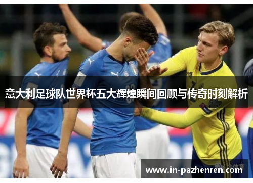 意大利足球队世界杯五大辉煌瞬间回顾与传奇时刻解析