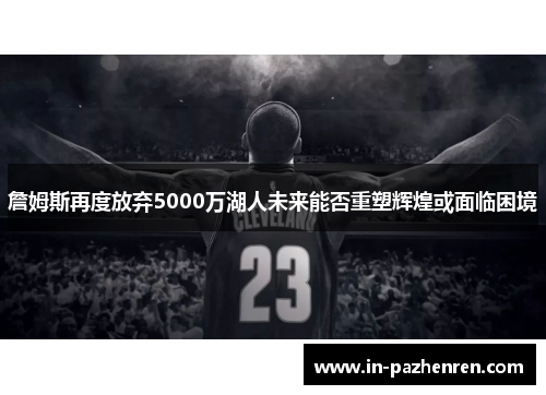 詹姆斯再度放弃5000万湖人未来能否重塑辉煌或面临困境