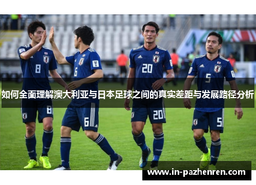 如何全面理解澳大利亚与日本足球之间的真实差距与发展路径分析