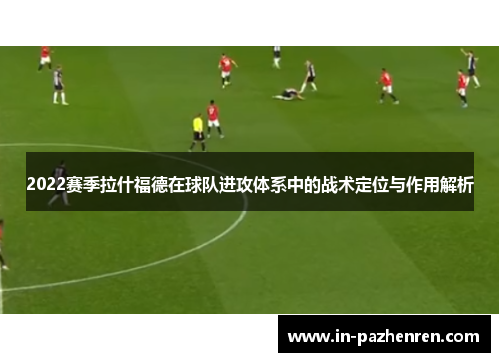 2022赛季拉什福德在球队进攻体系中的战术定位与作用解析 2022赛季拉什福德在球队进攻体系中的战术定位与作用解析