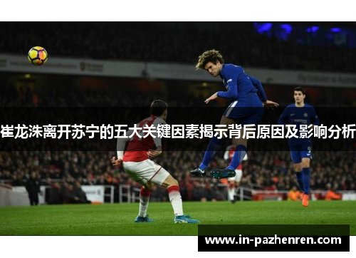 崔龙洙离开苏宁的五大关键因素揭示背后原因及影响分析