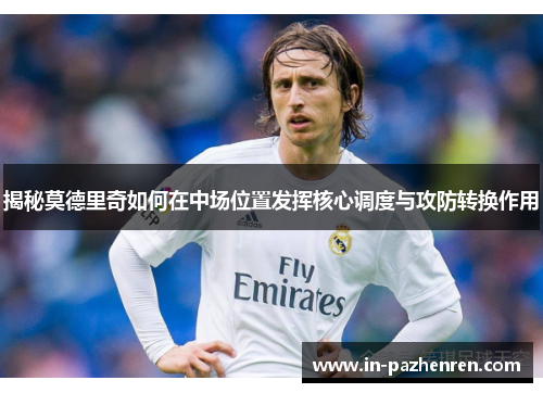 揭秘莫德里奇如何在中场位置发挥核心调度与攻防转换作用