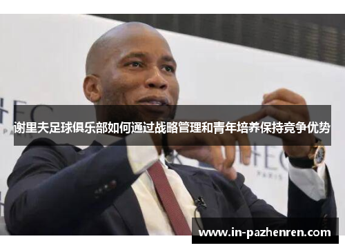 谢里夫足球俱乐部如何通过战略管理和青年培养保持竞争优势 谢里夫足球俱乐部如何通过战略管理和青年培养保持竞争优势