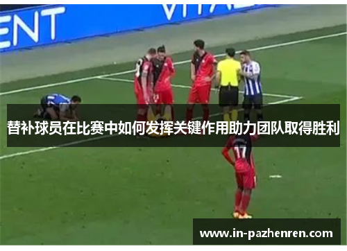 替补球员在比赛中如何发挥关键作用助力团队取得胜利