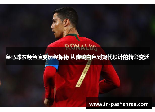皇马球衣颜色演变历程探秘 从传统白色到现代设计的精彩变迁