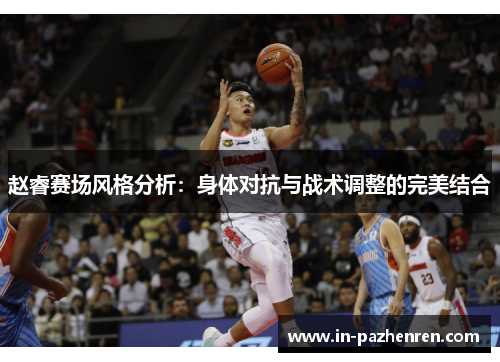 赵睿赛场风格分析：身体对抗与战术调整的完美结合