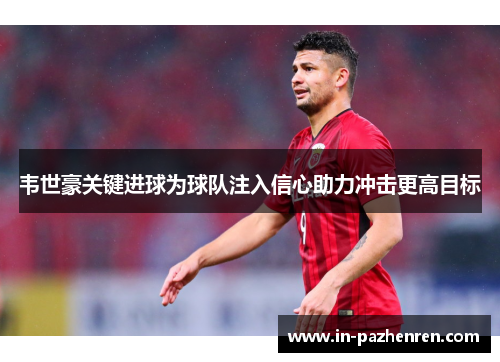 韦世豪关键进球为球队注入信心助力冲击更高目标