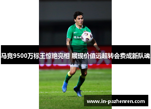马竞9500万标王惊艳亮相 展现价值远超转会费成新队魂