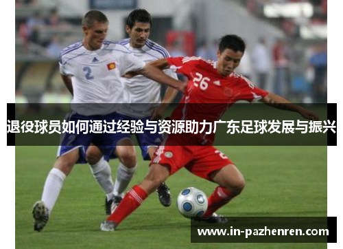 退役球员如何通过经验与资源助力广东足球发展与振兴