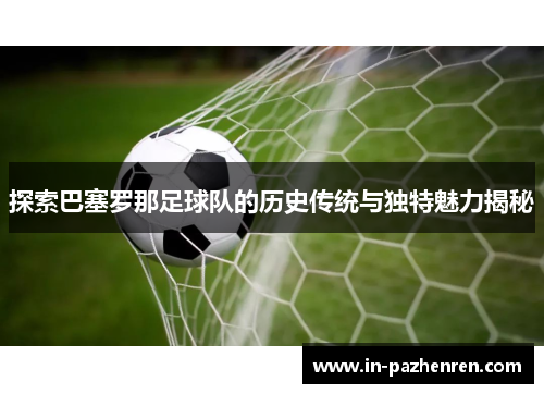 探索巴塞罗那足球队的历史传统与独特魅力揭秘